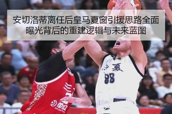 安切洛蒂离任后皇马夏窗引援思路全面曝光背后的重建逻辑与未来蓝图