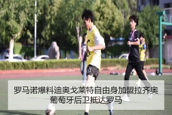 罗马诺爆料迪奥戈莱特自由身加盟拉齐奥葡萄牙后卫抵达罗马