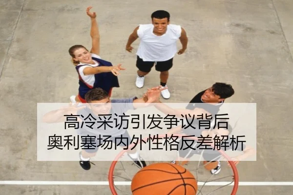 高冷采访引发争议背后 奥利塞场内外性格反差解析