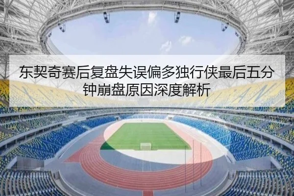 东契奇赛后复盘失误偏多独行侠最后五分钟崩盘原因深度解析